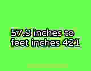 57.9 inches to feet inches 421