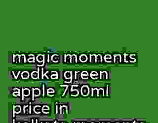 magic moments vodka green apple 750ml price in kolkata moments 324