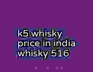 k5 whisky price in india whisky 516