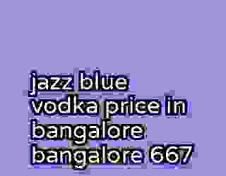 jazz blue vodka price in bangalore bangalore 667