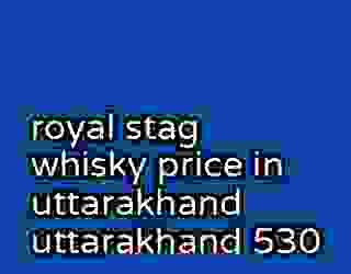 royal stag whisky price in uttarakhand uttarakhand 530