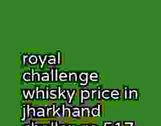 royal challenge whisky price in jharkhand challenge 517