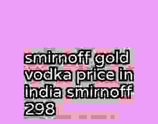smirnoff gold vodka price in india smirnoff 298