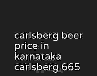 carlsberg beer price in karnataka carlsberg 665