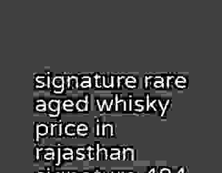signature rare aged whisky price in rajasthan signature 484