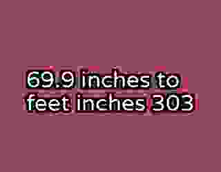 69.9 inches to feet inches 303