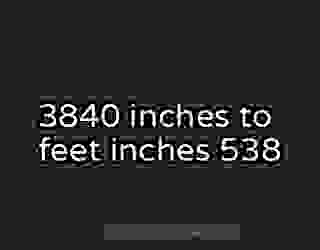 3840 inches to feet inches 538